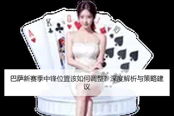 巴萨新赛季中锋位置该如何调整？深度解析与策略建议