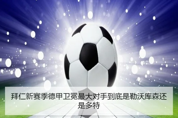 拜仁新赛季德甲卫冕最大对手到底是勒沃库森还是多特