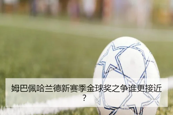 姆巴佩哈兰德新赛季金球奖之争谁更接近？