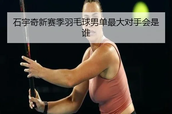 石宇奇新赛季羽毛球男单最大对手会是谁