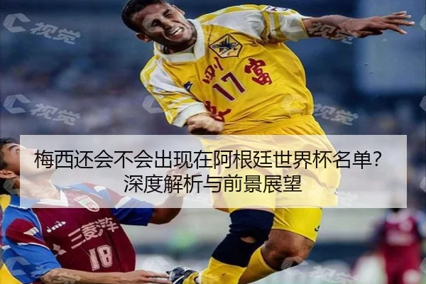 梅西还会不会出现在阿根廷世界杯名单？深度解析与前景展望