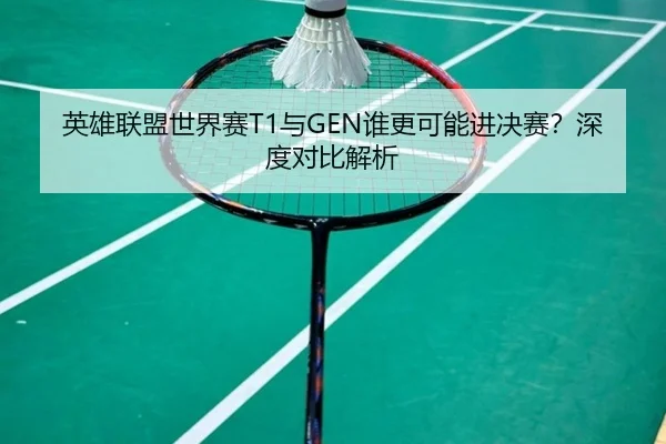 英雄联盟世界赛T1与GEN谁更可能进决赛？深度对比解析
