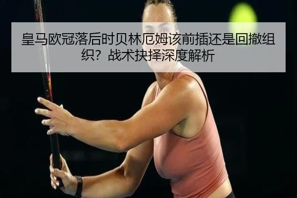 皇马欧冠落后时贝林厄姆该前插还是回撤组织？战术抉择深度解析