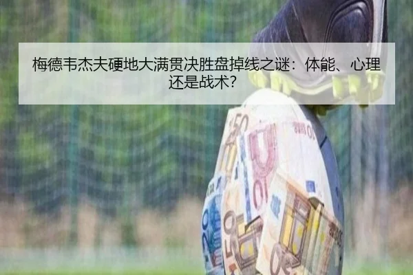 梅德韦杰夫硬地大满贯决胜盘掉线之谜：体能、心理还是战术？