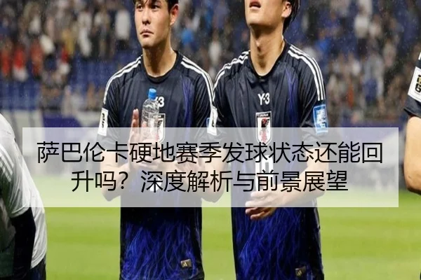 萨巴伦卡硬地赛季发球状态还能回升吗？深度解析与前景展望