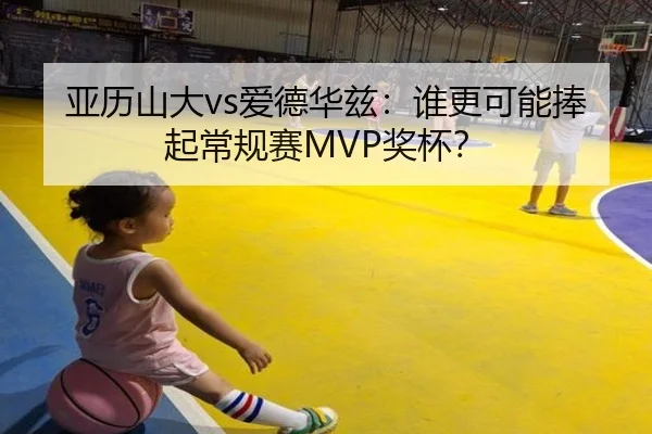 亚历山大vs爱德华兹：谁更可能捧起常规赛MVP奖杯？