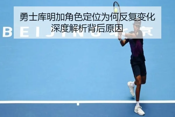 勇士库明加角色定位为何反复变化 深度解析背后原因