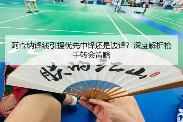 阿森纳锋线引援优先中锋还是边锋？深度解析枪手转会策略