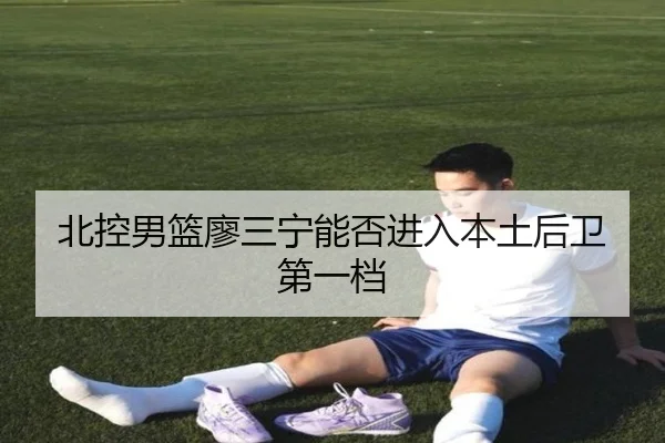 北控男篮廖三宁能否进入本土后卫第一档