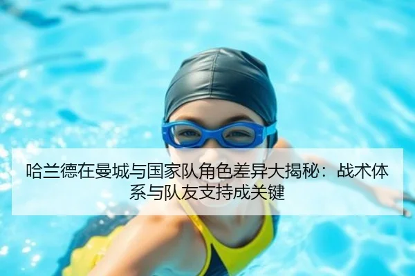 哈兰德在曼城与国家队角色差异大揭秘：战术体系与队友支持成关键