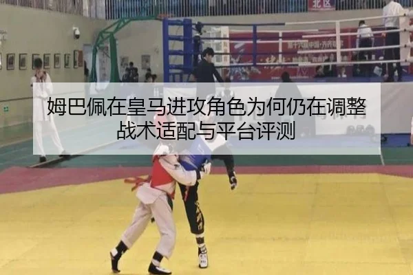姆巴佩在皇马进攻角色为何仍在调整 战术适配与平台评测