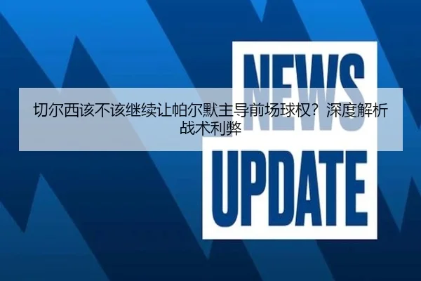 切尔西该不该继续让帕尔默主导前场球权？深度解析战术利弊