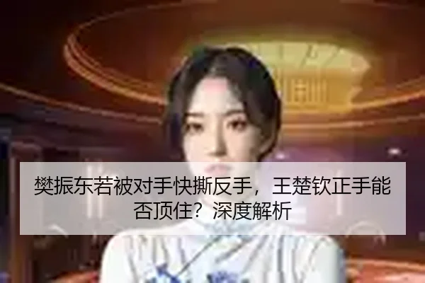 樊振东若被对手快撕反手，王楚钦正手能否顶住？深度解析