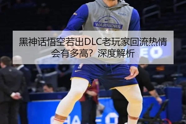 黑神话悟空若出DLC老玩家回流热情会有多高？深度解析