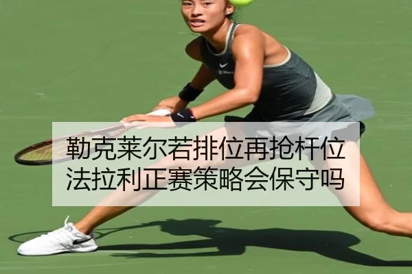 勒克莱尔若排位再抢杆位 法拉利正赛策略会保守吗