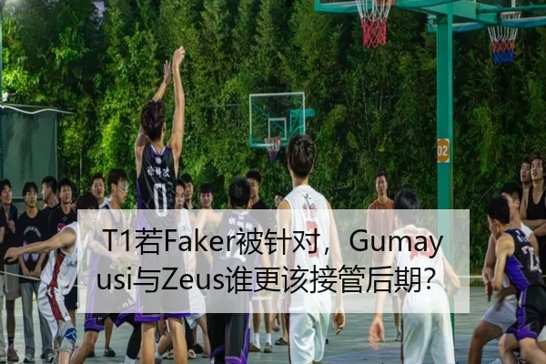 T1若Faker被针对，Gumayusi与Zeus谁更该接管后期？
