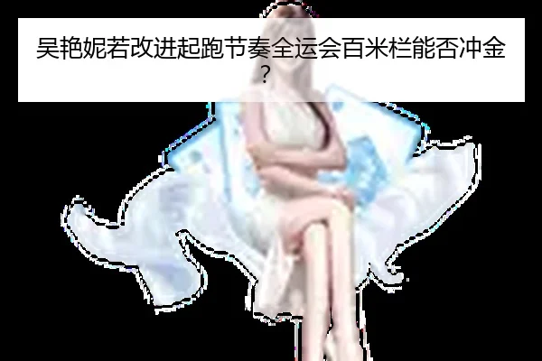 吴艳妮若改进起跑节奏全运会百米栏能否冲金？